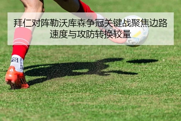 拜仁对阵勒沃库森争冠关键战聚焦边路速度与攻防转换较量
