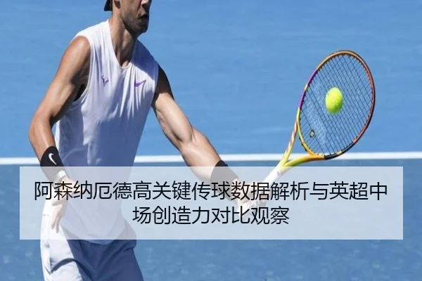 阿森纳厄德高关键传球数据解析与英超中场创造力对比观察