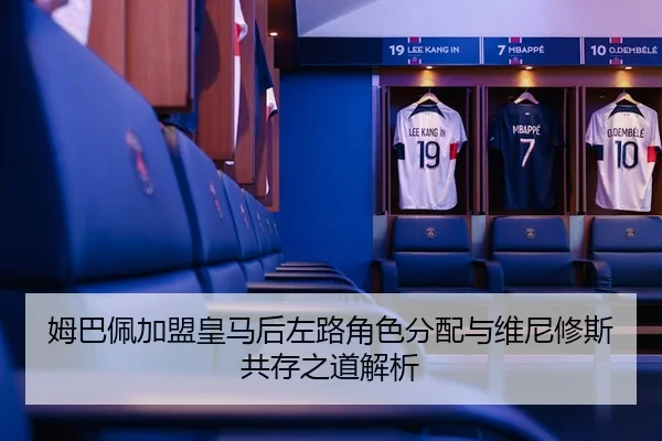 姆巴佩加盟皇马后左路角色分配与维尼修斯共存之道解析