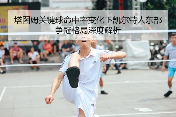 塔图姆关键球命中率变化下凯尔特人东部争冠格局深度解析