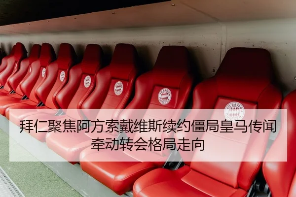 拜仁聚焦阿方索戴维斯续约僵局皇马传闻牵动转会格局走向