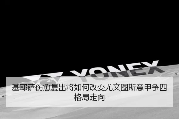 基耶萨伤愈复出将如何改变尤文图斯意甲争四格局走向