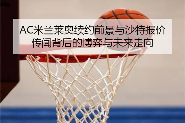 AC米兰莱奥续约前景与沙特报价传闻背后的博弈与未来走向